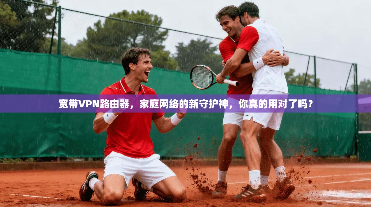 宽带VPN路由器，家庭网络的新守护神，你真的用对了吗？