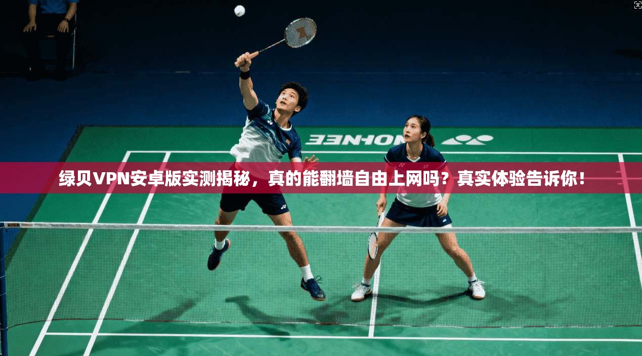 绿贝VPN安卓版实测揭秘，真的能翻墙自由上网吗？真实体验告诉你！