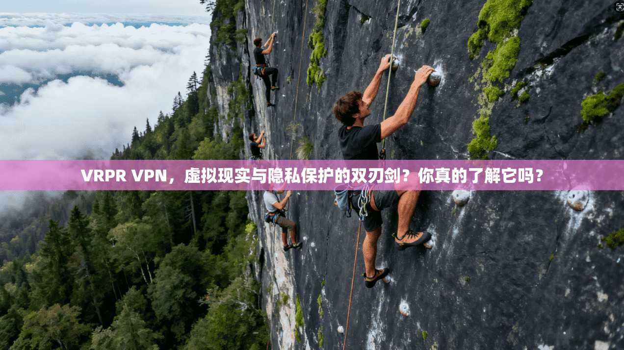 VRPR VPN，虚拟现实与隐私保护的双刃剑？你真的了解它吗？