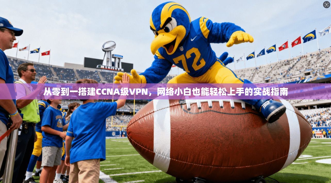 从零到一搭建CCNA级VPN，网络小白也能轻松上手的实战指南