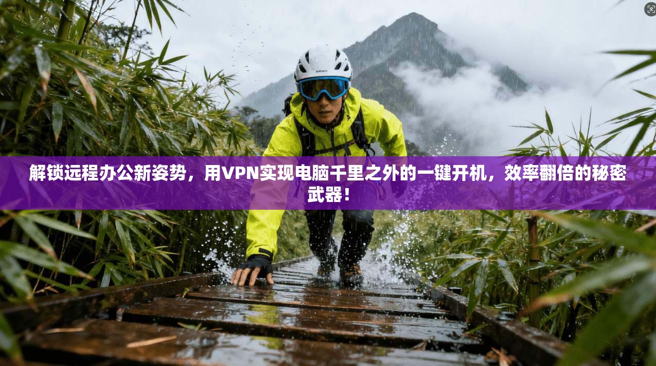 解锁远程办公新姿势，用VPN实现电脑千里之外的一键开机，效率翻倍的秘密武器！