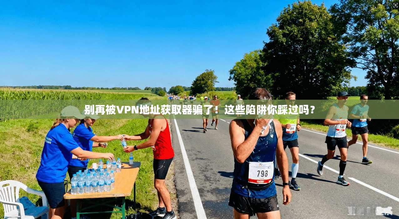 别再被VPN地址获取器骗了！这些陷阱你踩过吗？