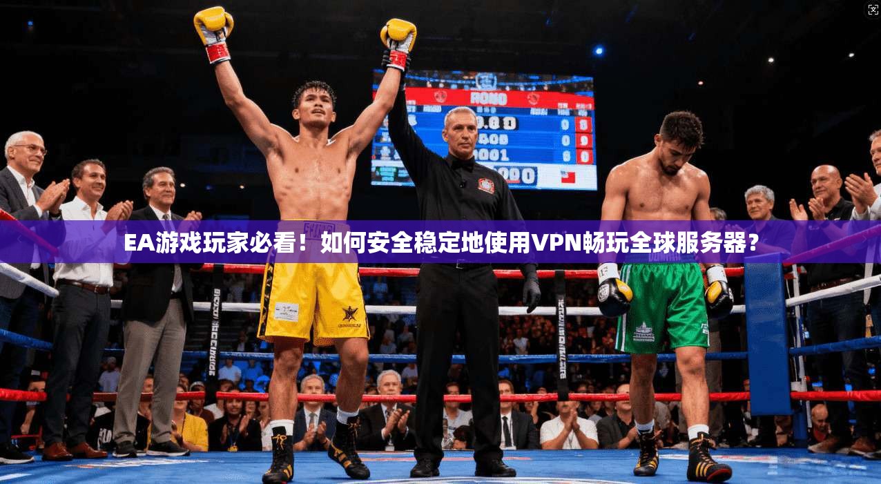 EA游戏玩家必看！如何安全稳定地使用VPN畅玩全球服务器？