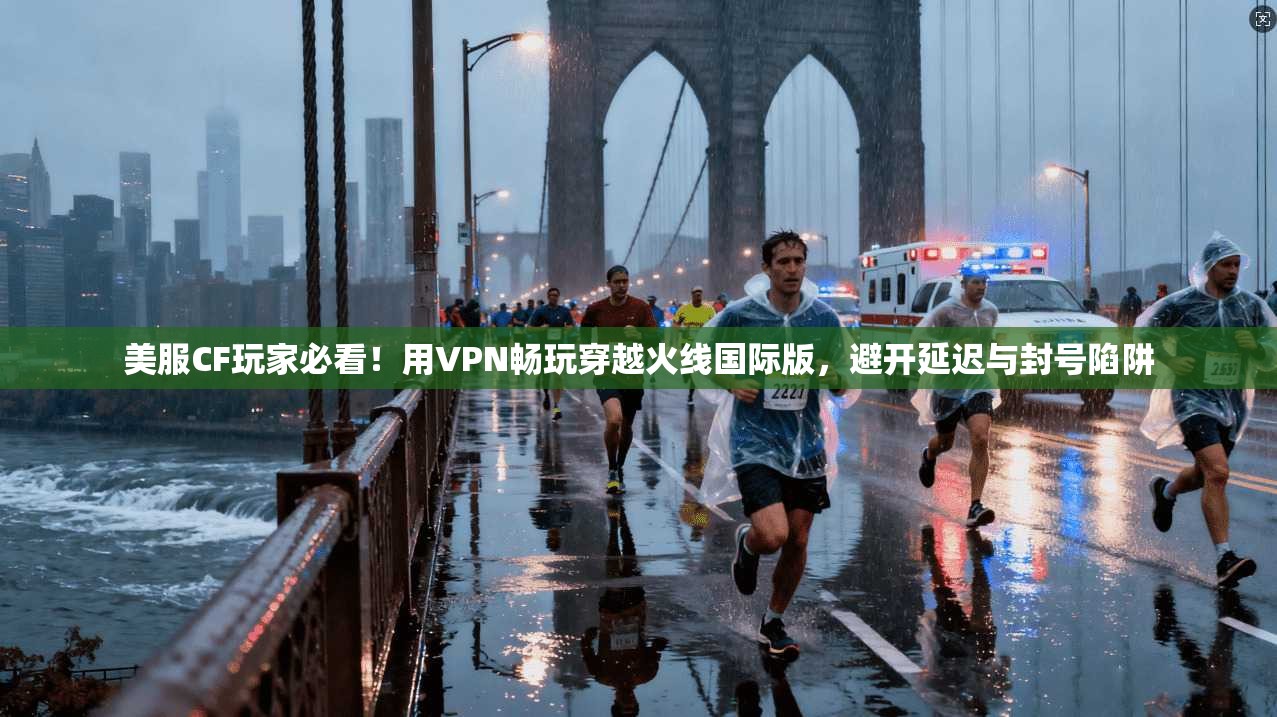 美服CF玩家必看！用VPN畅玩穿越火线国际版，避开延迟与封号陷阱