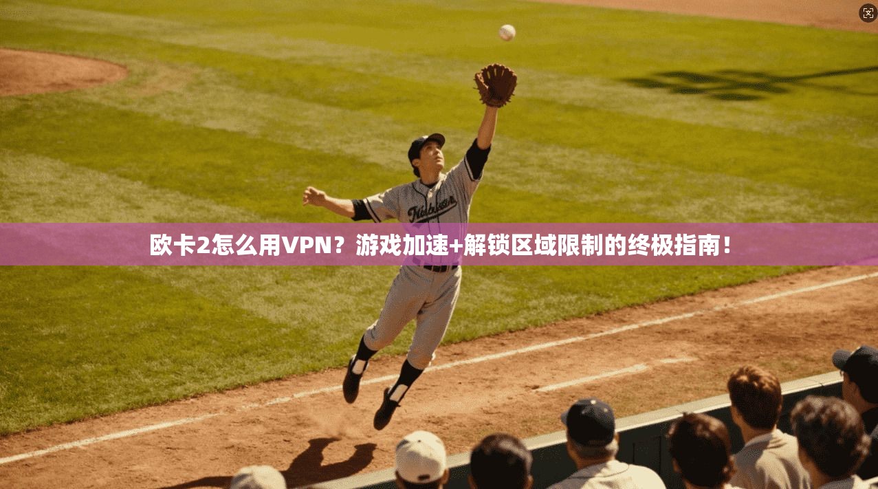 欧卡2怎么用VPN？游戏加速+解锁区域限制的终极指南！