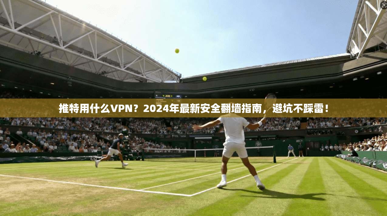 推特用什么VPN?2024年最新安全翻墙指南,避坑不踩雷!