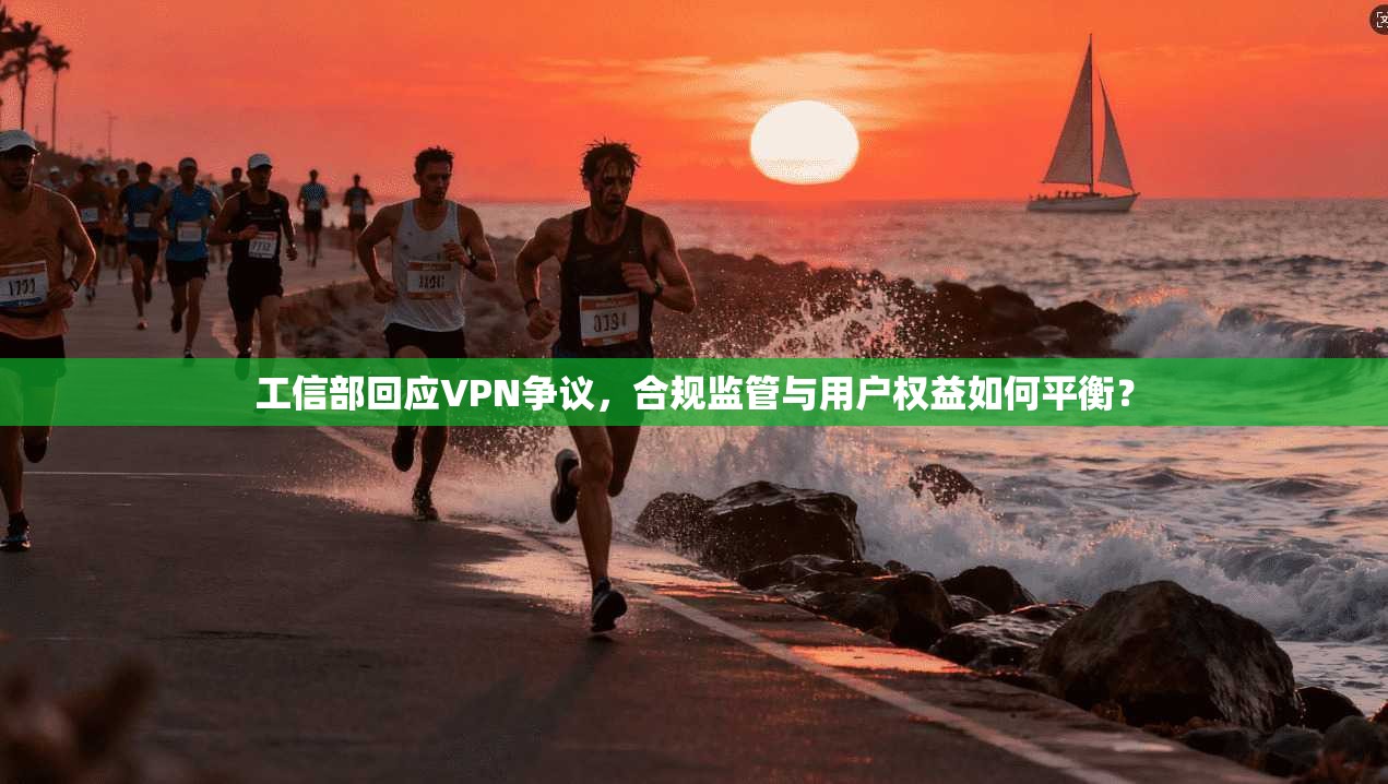 工信部回应VPN争议,合规监管与用户权益如何平衡?