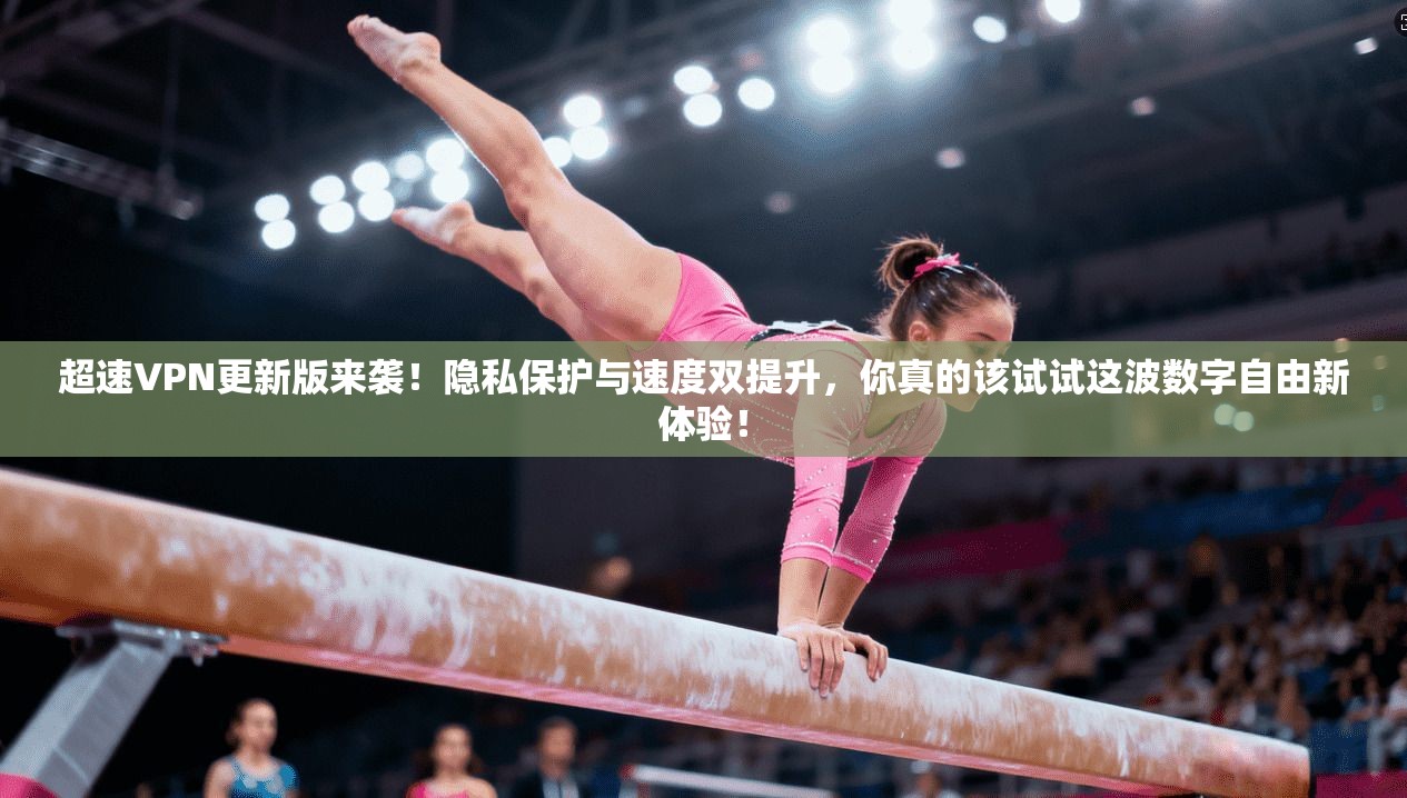 超速VPN更新版来袭！隐私保护与速度双提升，你真的该试试这波数字自由新体验！