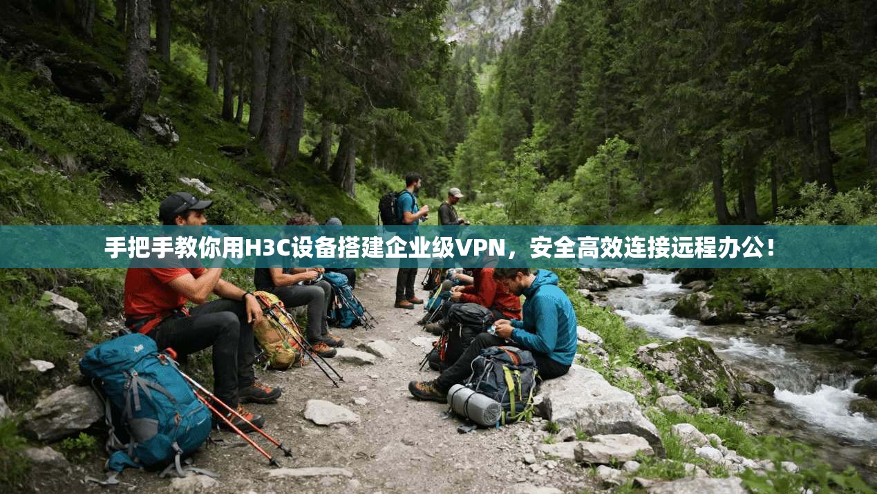 手把手教你用H3C设备搭建企业级VPN，安全高效连接远程办公！