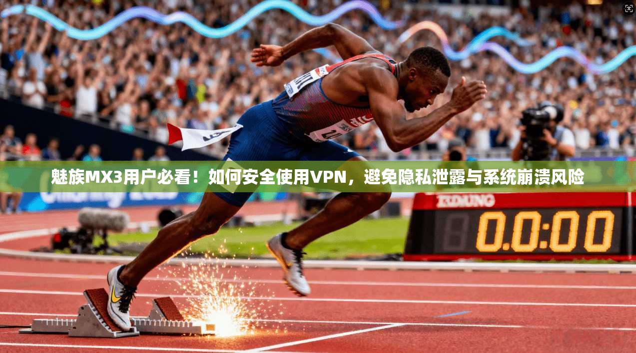 魅族MX3用户必看！如何安全使用VPN，避免隐私泄露与系统崩溃风险