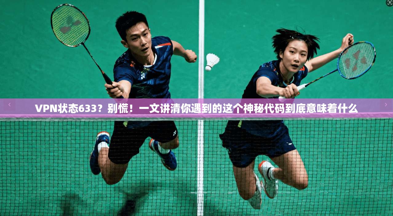 VPN状态633？别慌！一文讲清你遇到的这个神秘代码到底意味着什么