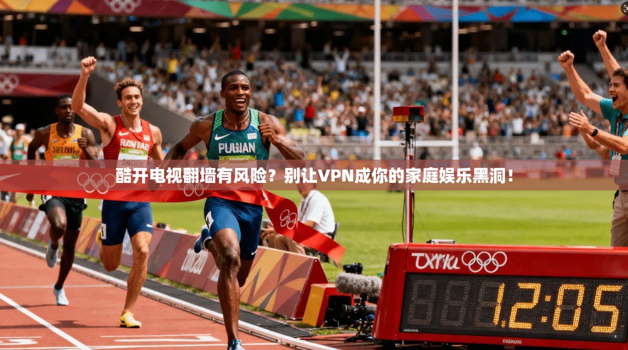酷开电视翻墙有风险?别让VPN成你的家庭娱乐黑洞!