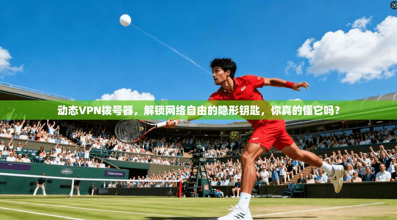 动态VPN拨号器，解锁网络自由的隐形钥匙，你真的懂它吗？