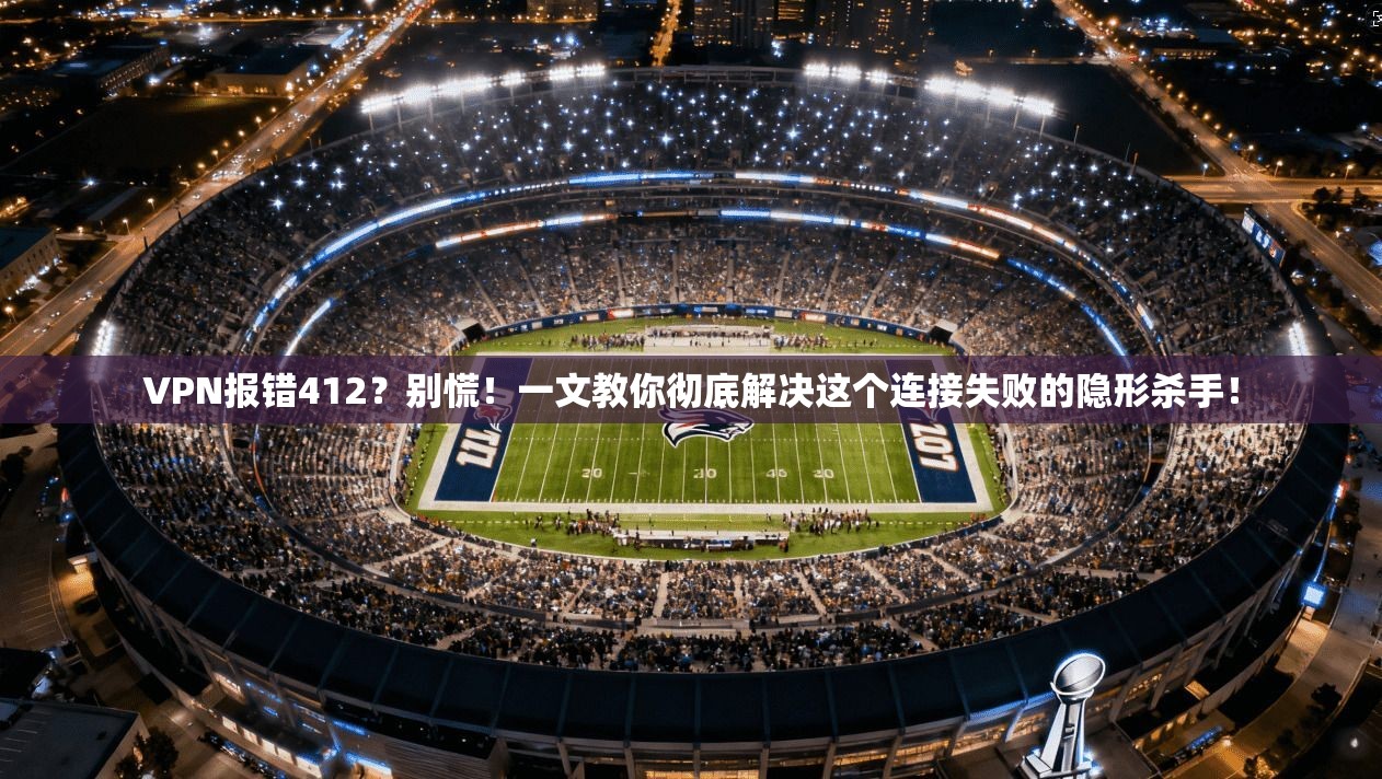 VPN报错412？别慌！一文教你彻底解决这个连接失败的隐形杀手！
