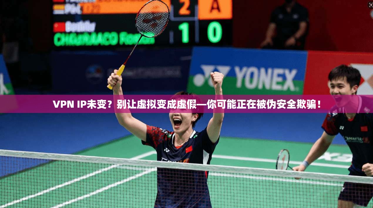 VPN IP未变？别让虚拟变成虚假—你可能正在被伪安全欺骗！