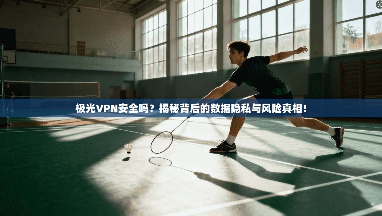 极光VPN安全吗？揭秘背后的数据隐私与风险真相！