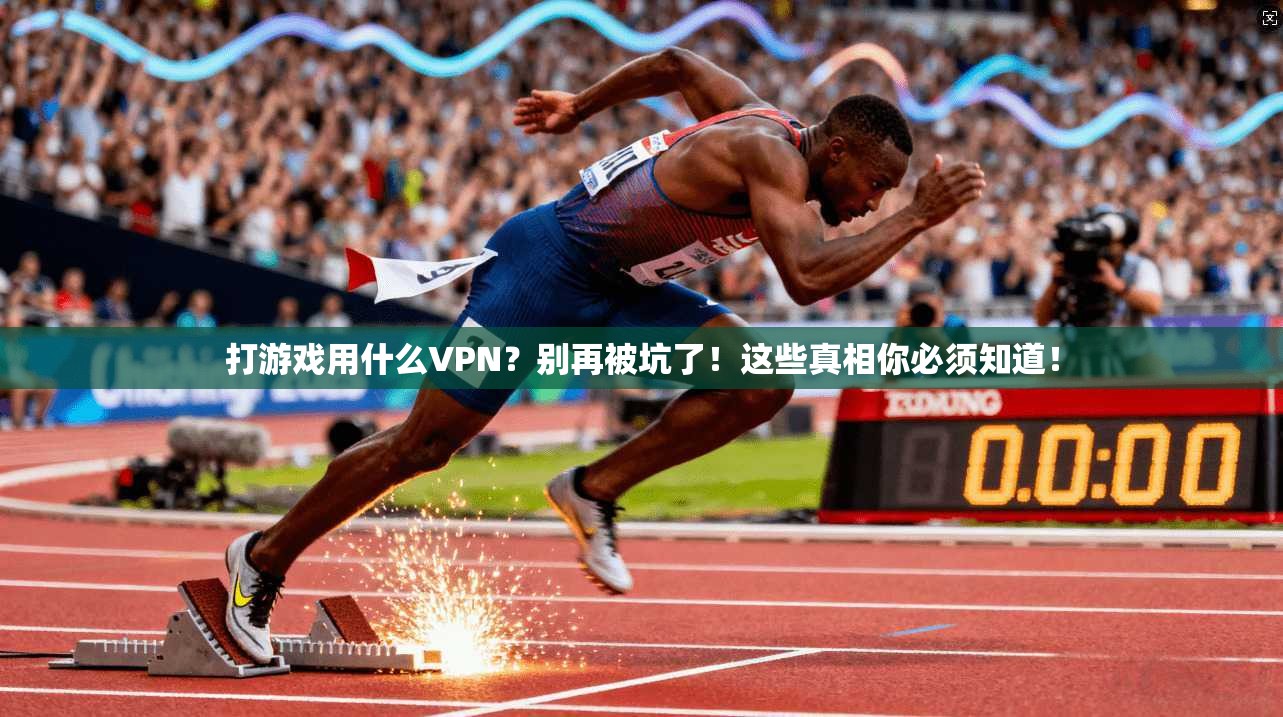 打游戏用什么VPN?别再被坑了!这些真相你必须知道!