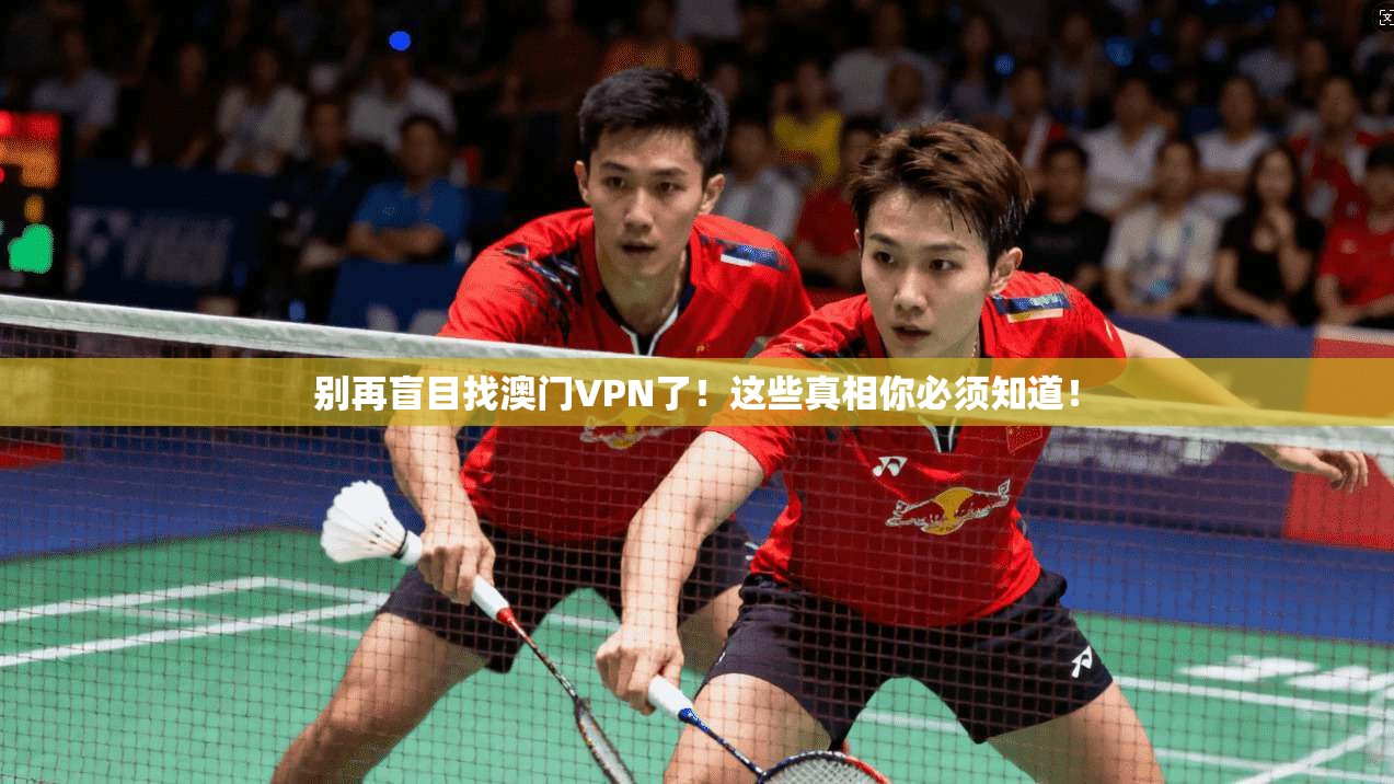 别再盲目找澳门VPN了!这些真相你必须知道!