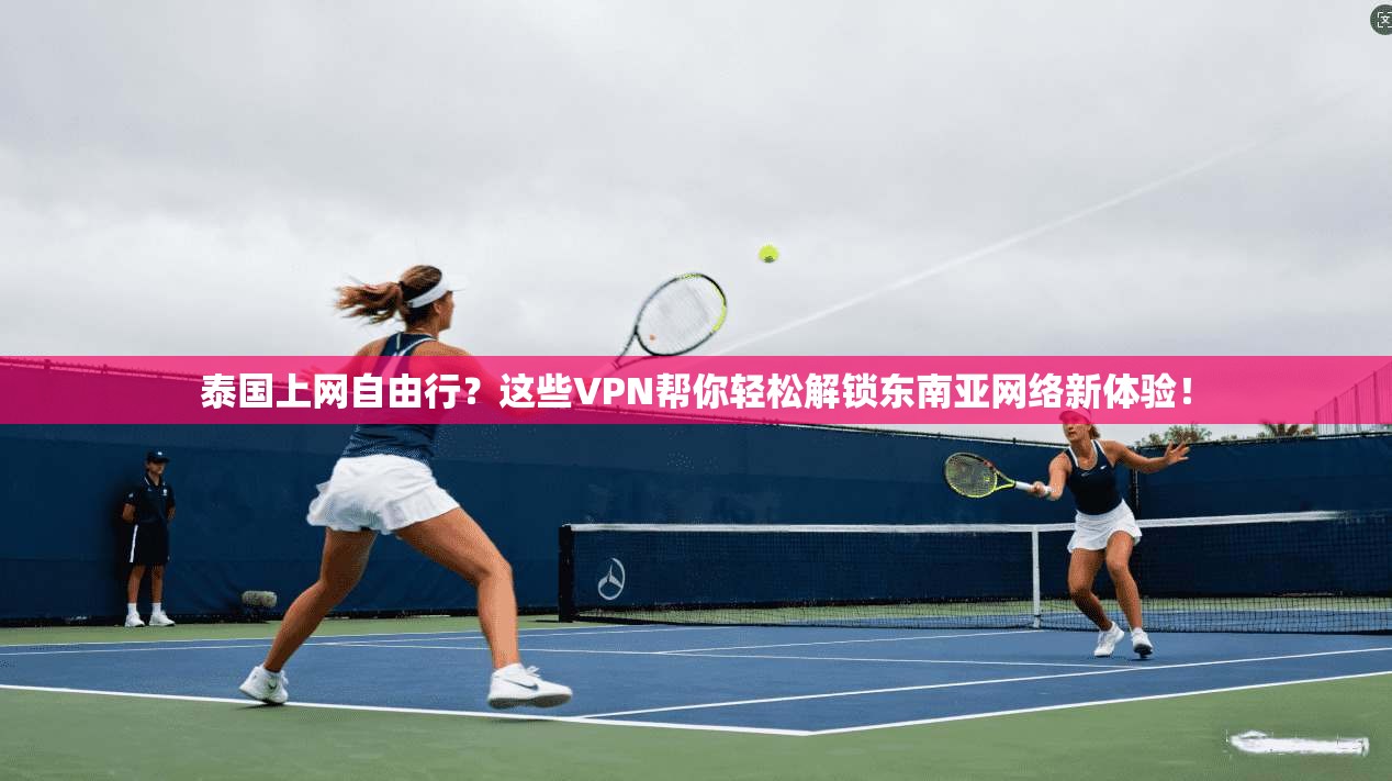 泰国上网自由行?这些VPN帮你轻松解锁东南亚网络新体验!