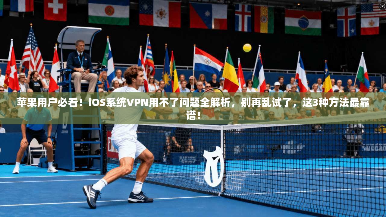 苹果用户必看！iOS系统VPN用不了问题全解析，别再乱试了，这3种方法最靠谱！