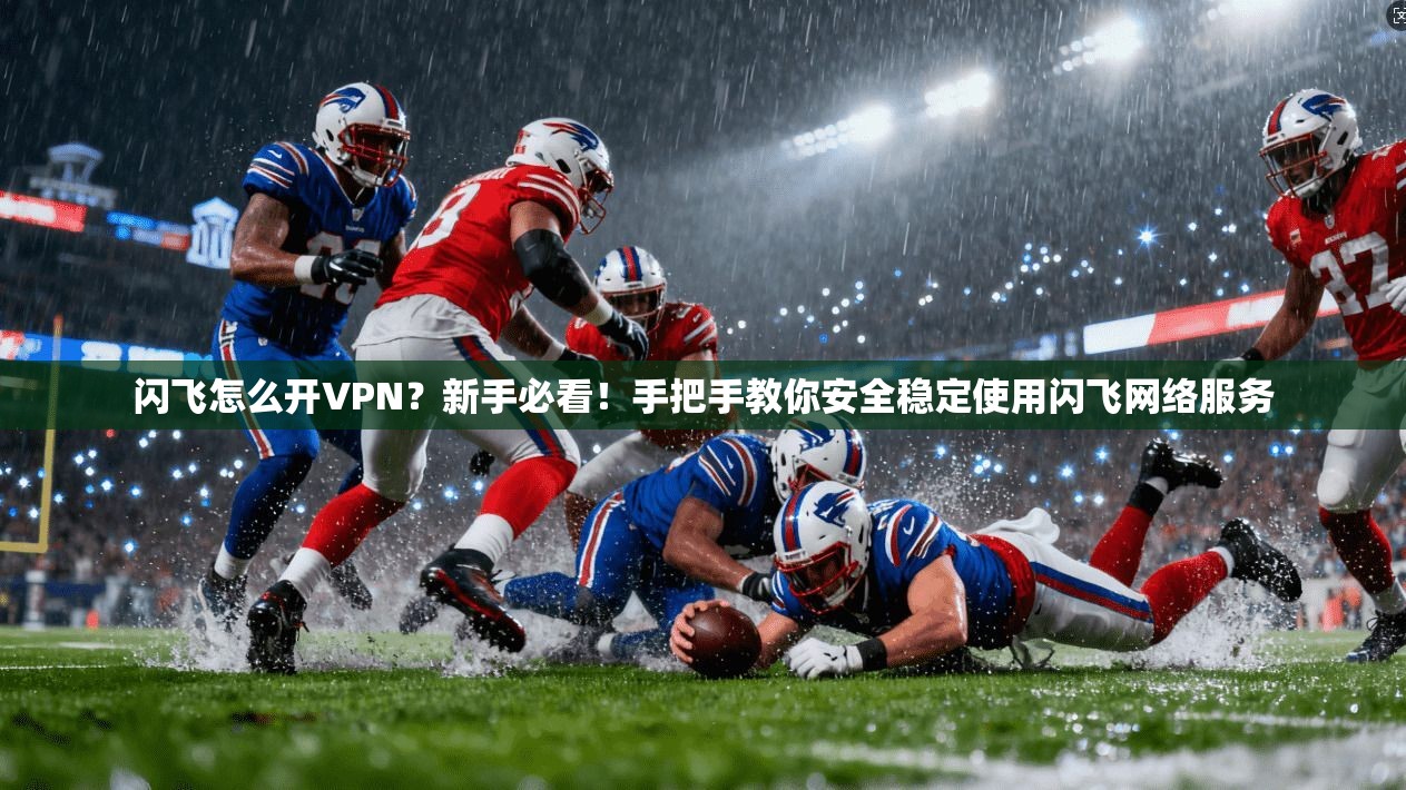 闪飞怎么开VPN？新手必看！手把手教你安全稳定使用闪飞网络服务