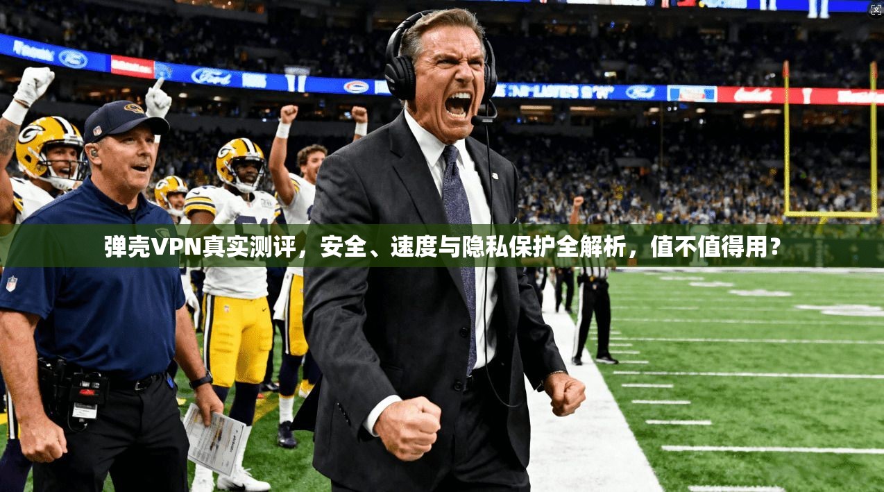 弹壳VPN真实测评,安全、速度与隐私保护全解析,值不值得用?