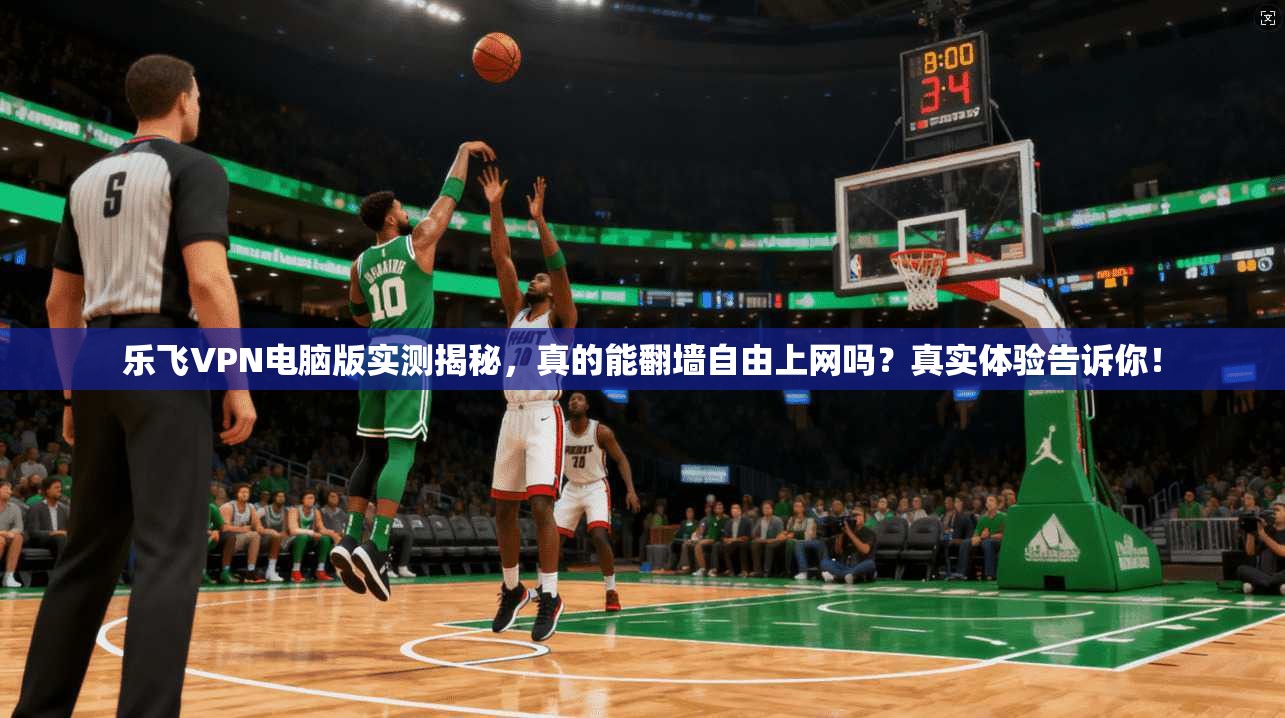 乐飞VPN电脑版实测揭秘，真的能翻墙自由上网吗？真实体验告诉你！