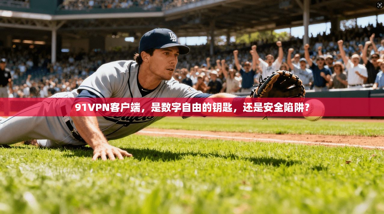 91VPN客户端，是数字自由的钥匙，还是安全陷阱？