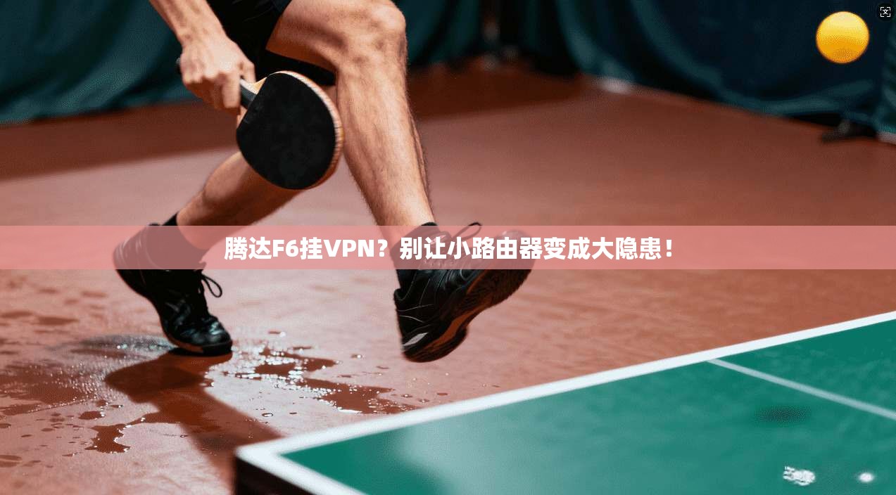 腾达F6挂VPN？别让小路由器变成大隐患！
