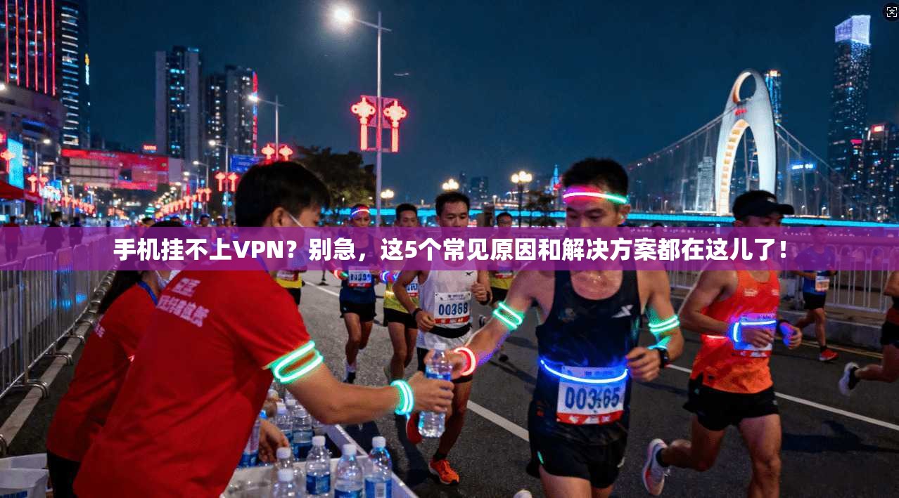 手机挂不上VPN?别急,这5个常见原因和解决方案都在这儿了!