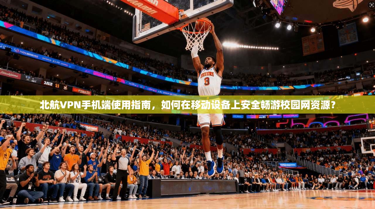 北航VPN手机端使用指南,如何在移动设备上安全畅游校园网资源? 北航VPN手机端使用指南,如何在移动设备上安全畅游校园网资源?