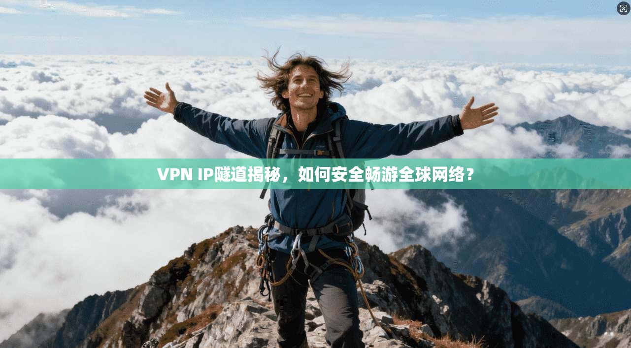 VPN IP隧道揭秘,如何安全畅游全球网络? VPN IP隧道揭秘,如何安全畅游全球网络?