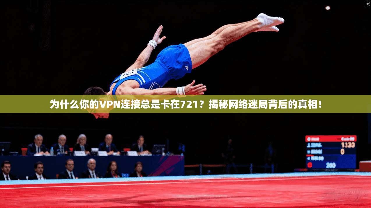 为什么你的VPN连接总是卡在721？揭秘网络迷局背后的真相！