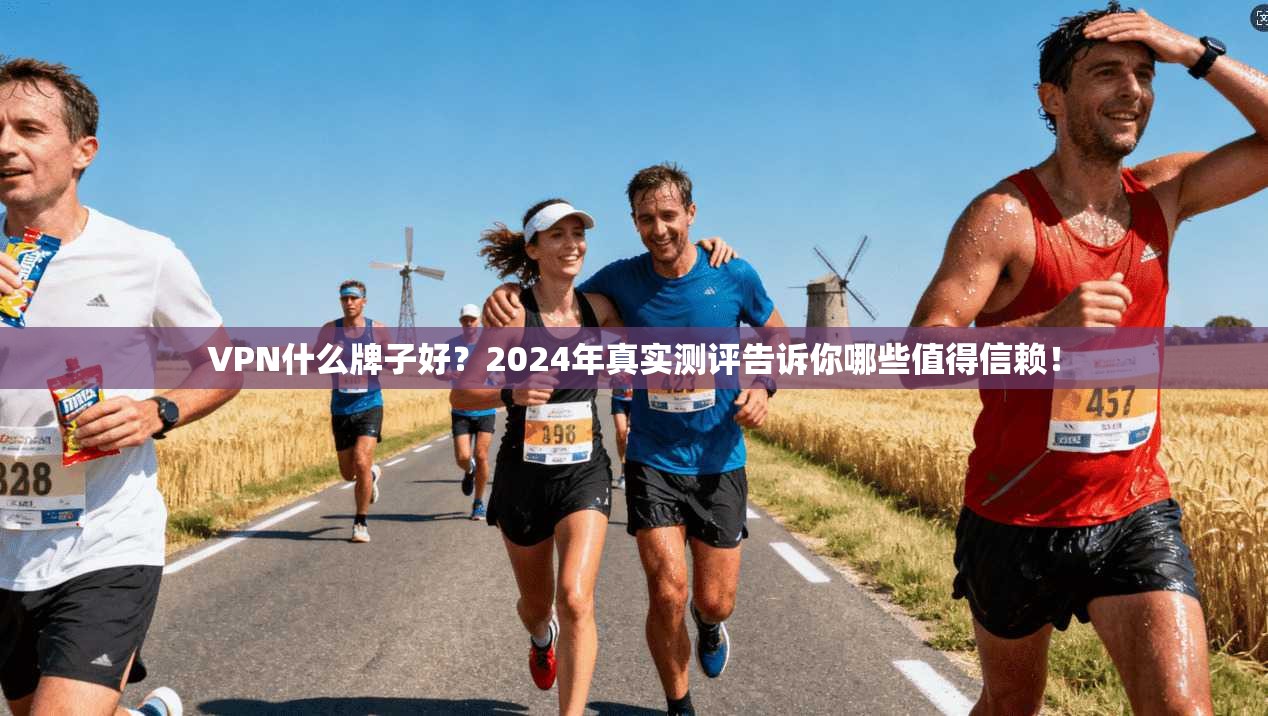 VPN什么牌子好？2024年真实测评告诉你哪些值得信赖！