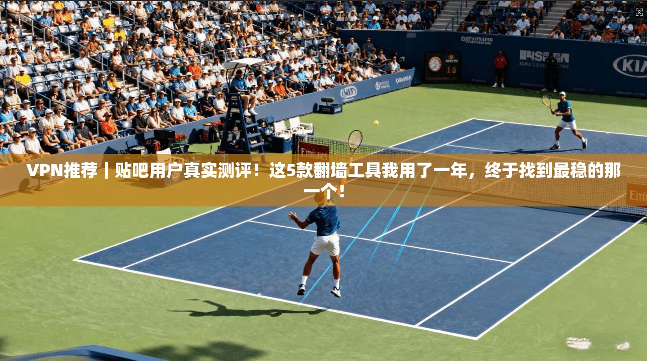 VPN推荐|贴吧用户真实测评!这5款翻墙工具我用了一年,终于找到最稳的那一个! VPN推荐|贴吧用户真实测评!这5款翻墙工具我用了一年,终于找到最稳的那一个!