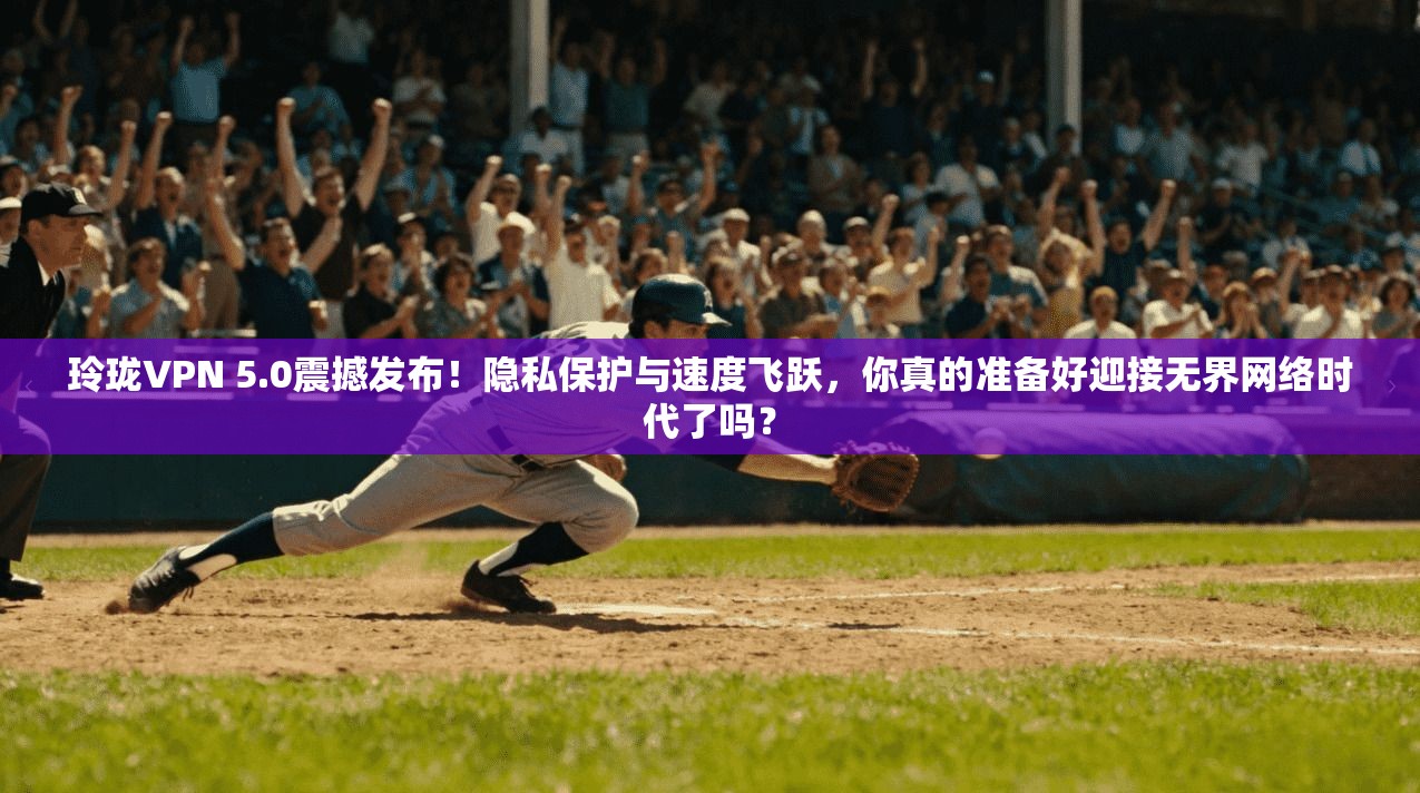 玲珑VPN 5.0震撼发布！隐私保护与速度飞跃，你真的准备好迎接无界网络时代了吗？