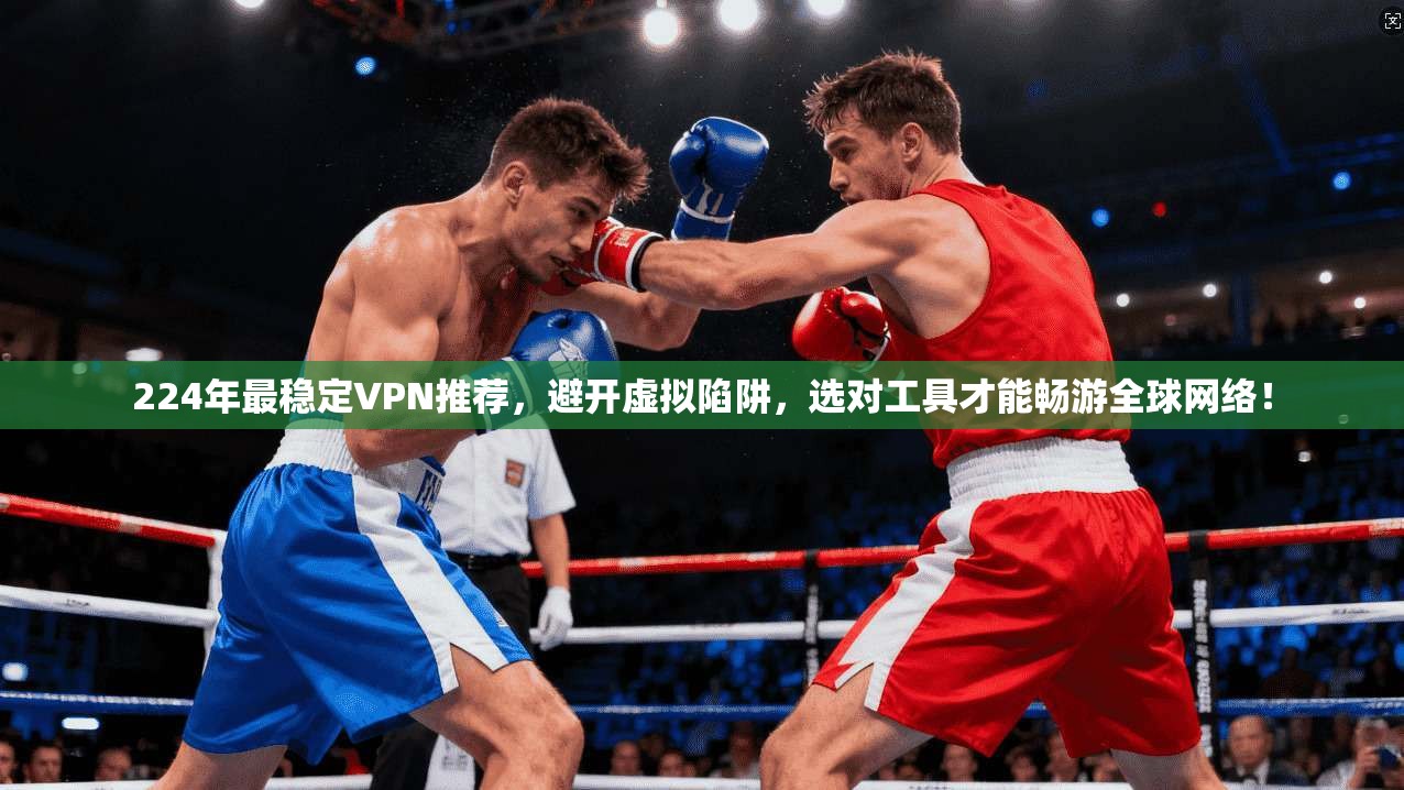 224年最稳定VPN推荐，避开虚拟陷阱，选对工具才能畅游全球网络！