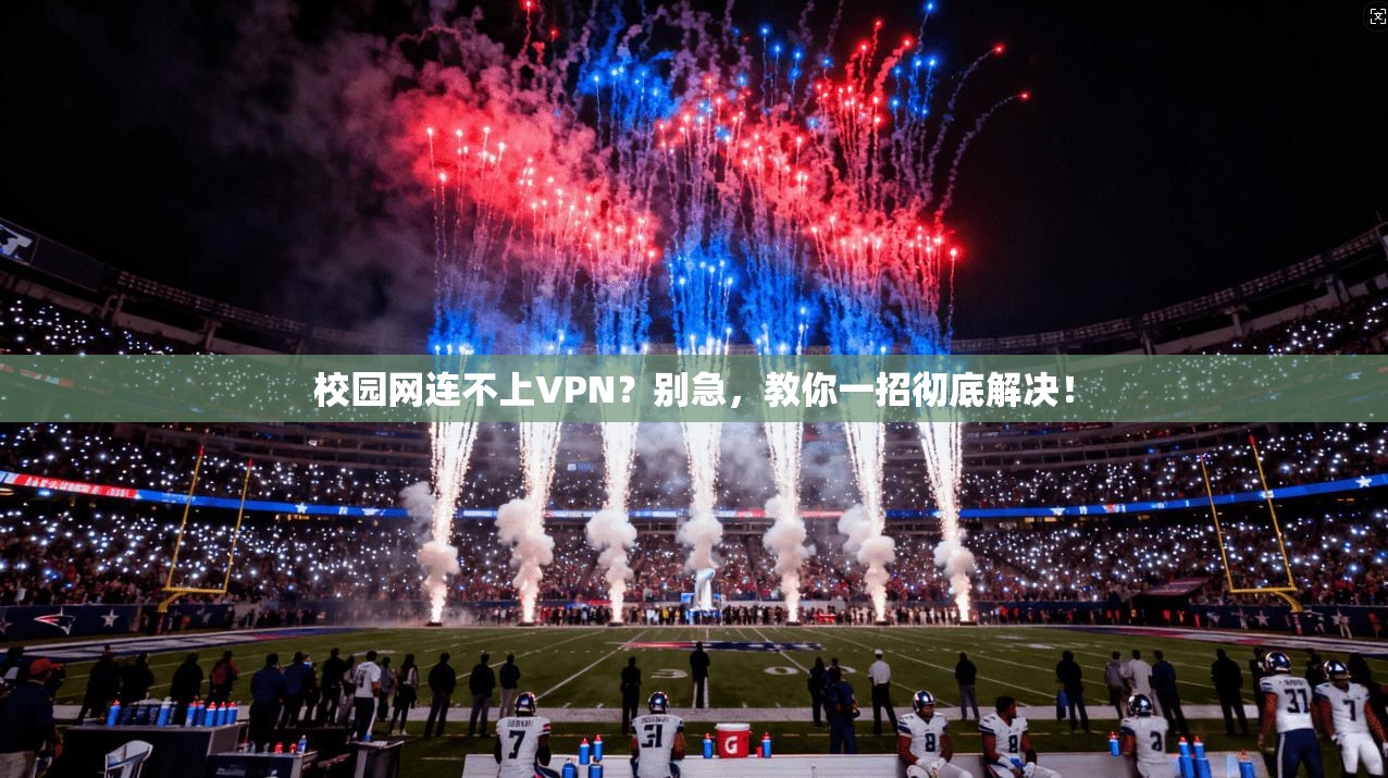 校园网连不上VPN?别急,教你一招彻底解决!