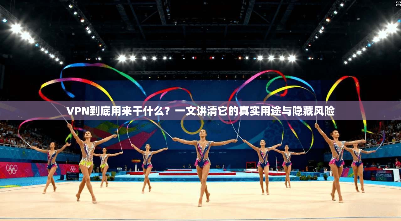VPN到底用来干什么？一文讲清它的真实用途与隐藏风险