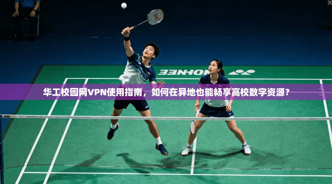 华工校园网VPN使用指南，如何在异地也能畅享高校数字资源？