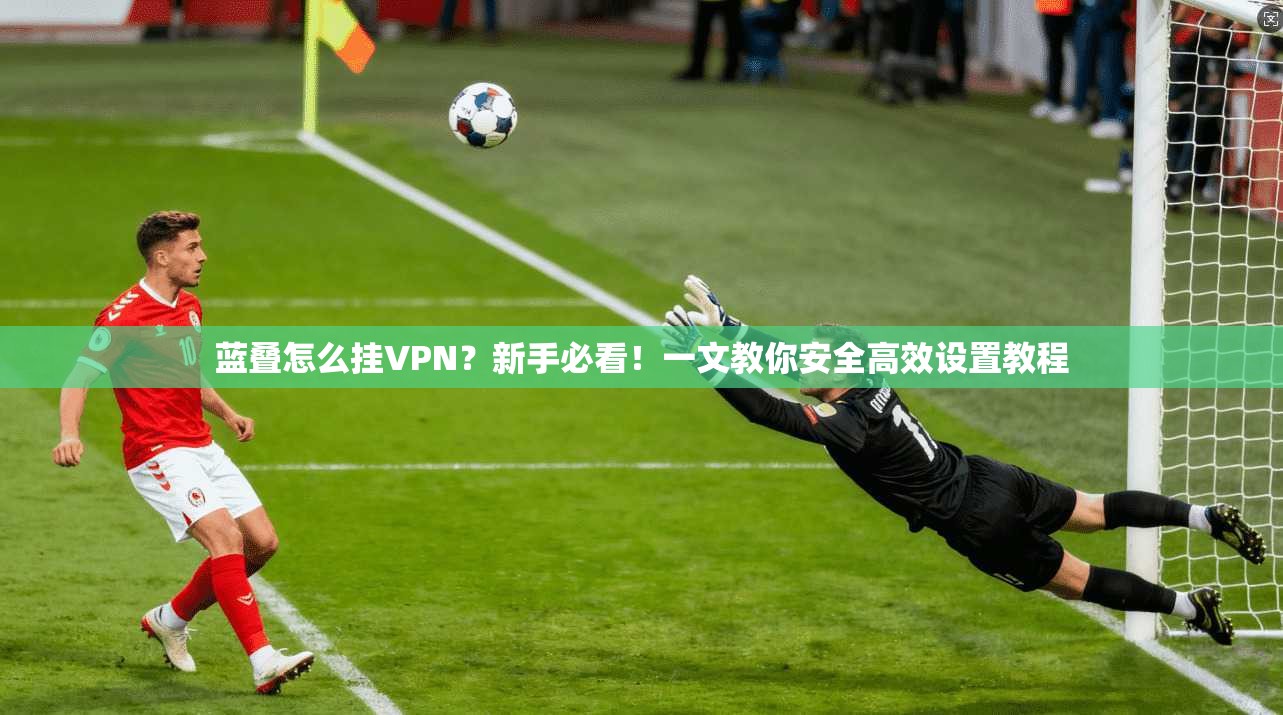 蓝叠怎么挂VPN?新手必看!一文教你安全高效设置教程