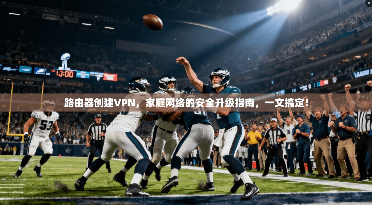 路由器创建VPN,家庭网络的安全升级指南,一文搞定! 路由器创建VPN,家庭网络的安全升级指南,一文搞定!