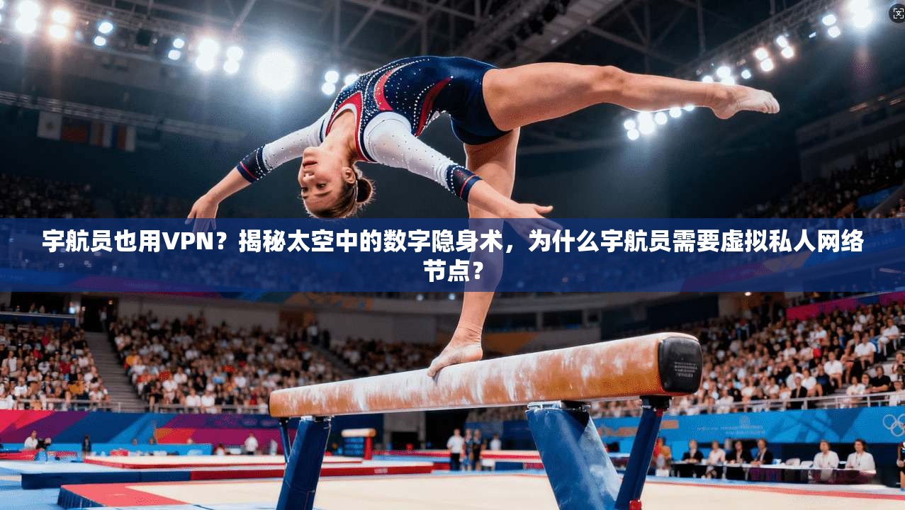 宇航员也用VPN？揭秘太空中的数字隐身术，为什么宇航员需要虚拟私人网络节点？
