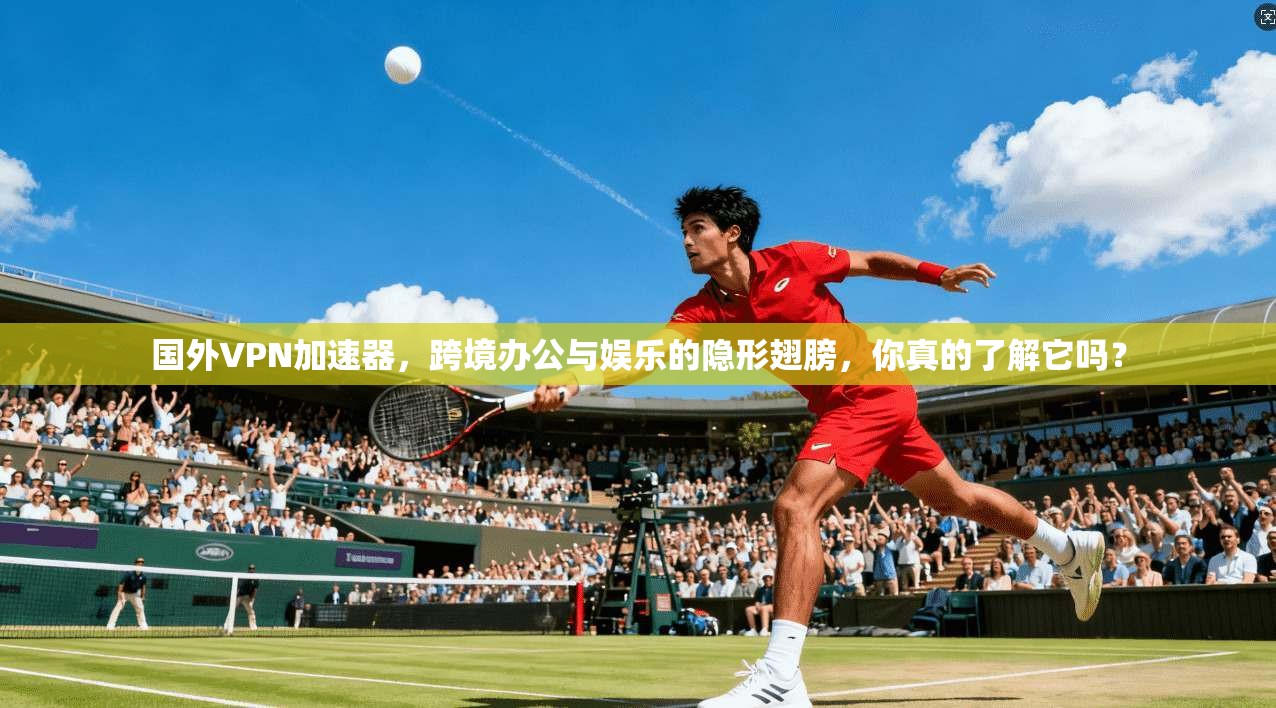 国外VPN加速器，跨境办公与娱乐的隐形翅膀，你真的了解它吗？