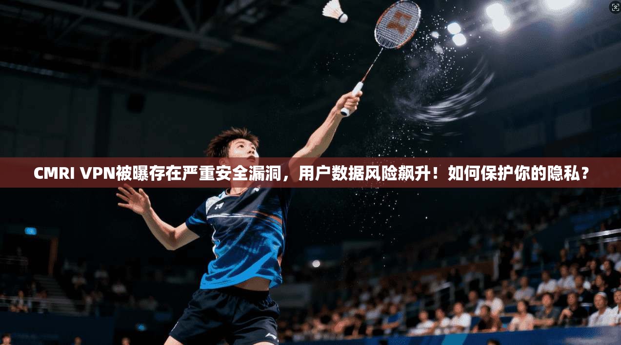 CMRI VPN被曝存在严重安全漏洞,用户数据风险飙升!如何保护你的隐私? CMRI VPN被曝存在严重安全漏洞,用户数据风险飙升!如何保护你的隐私?