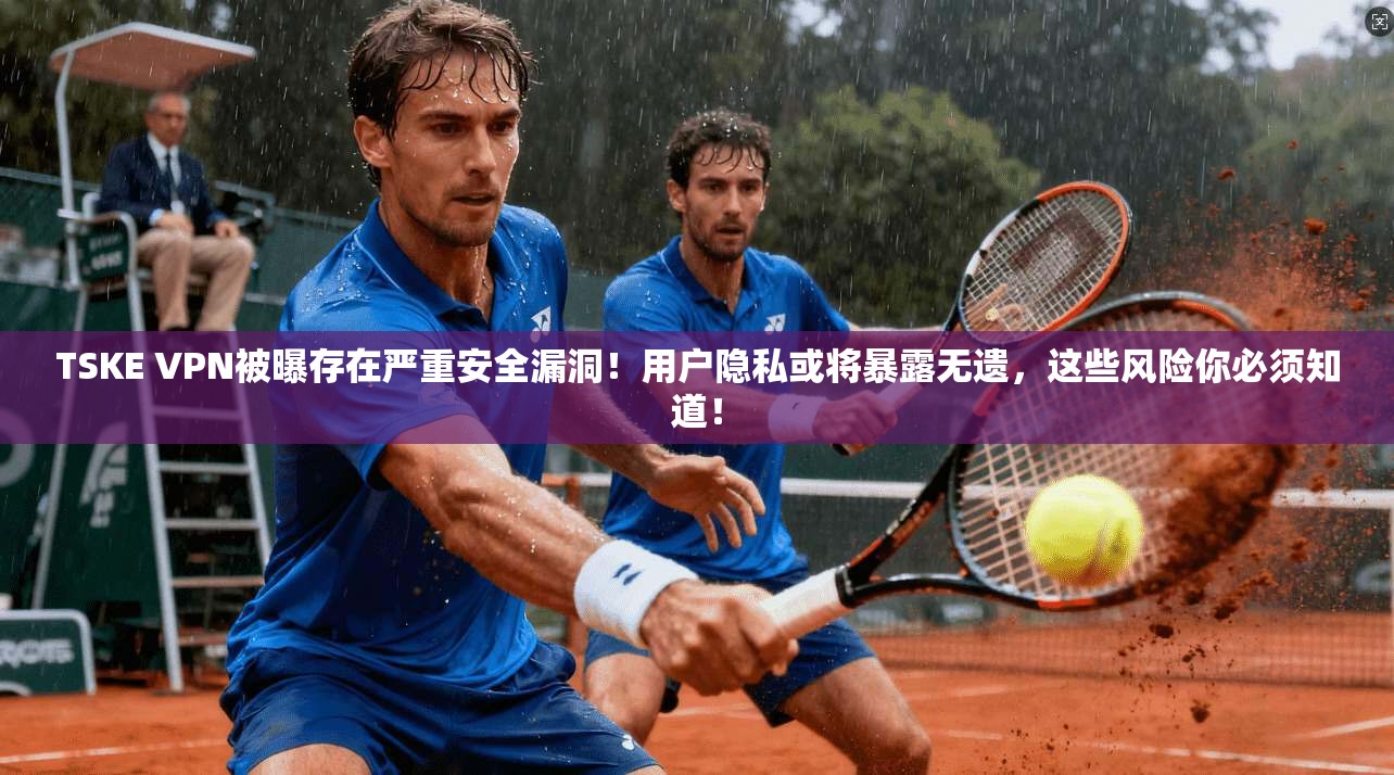 TSKE VPN被曝存在严重安全漏洞!用户隐私或将暴露无遗,这些风险你必须知道! TSKE VPN被曝存在严重安全漏洞!用户隐私或将暴露无遗,这些风险你必须知道!