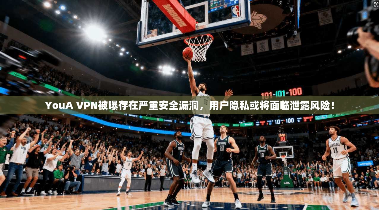 YouA VPN被曝存在严重安全漏洞，用户隐私或将面临泄露风险！