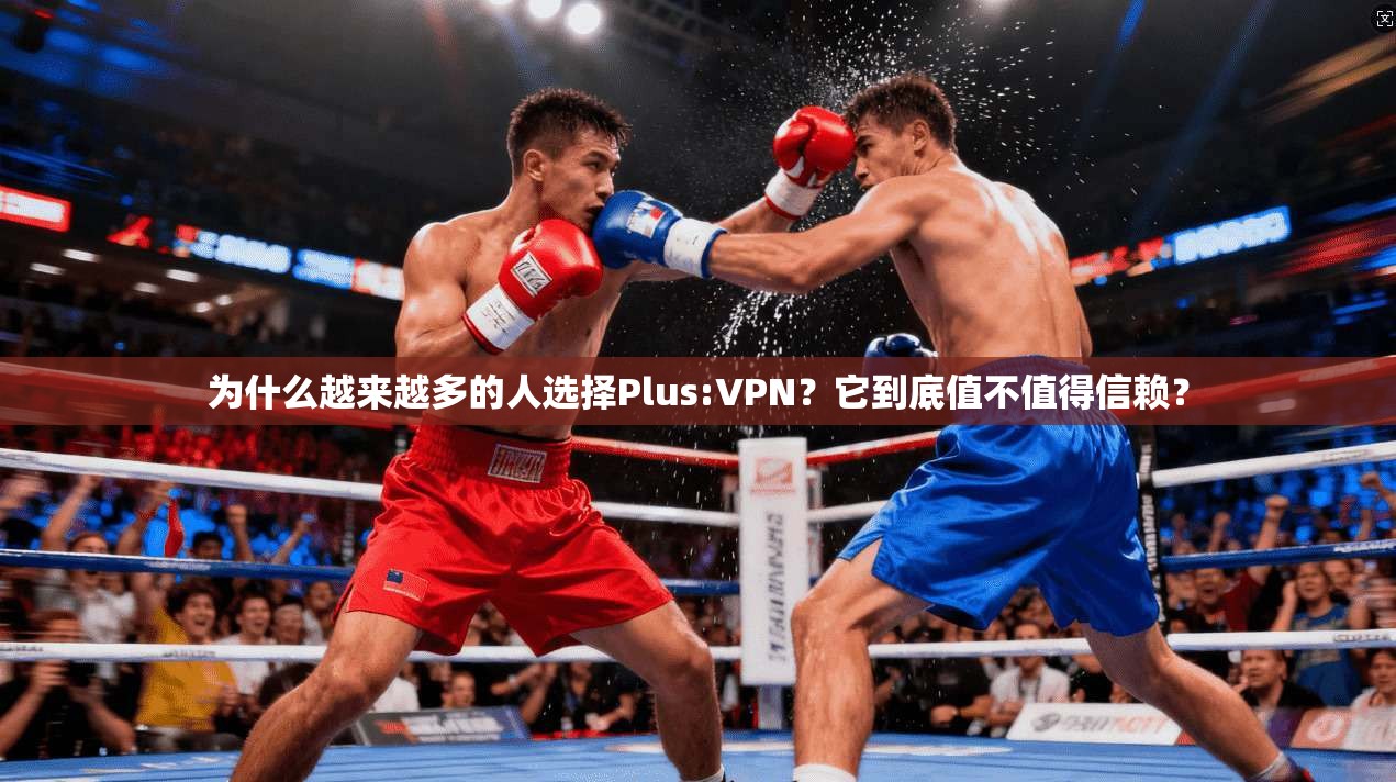 为什么越来越多的人选择Plus:VPN？它到底值不值得信赖？