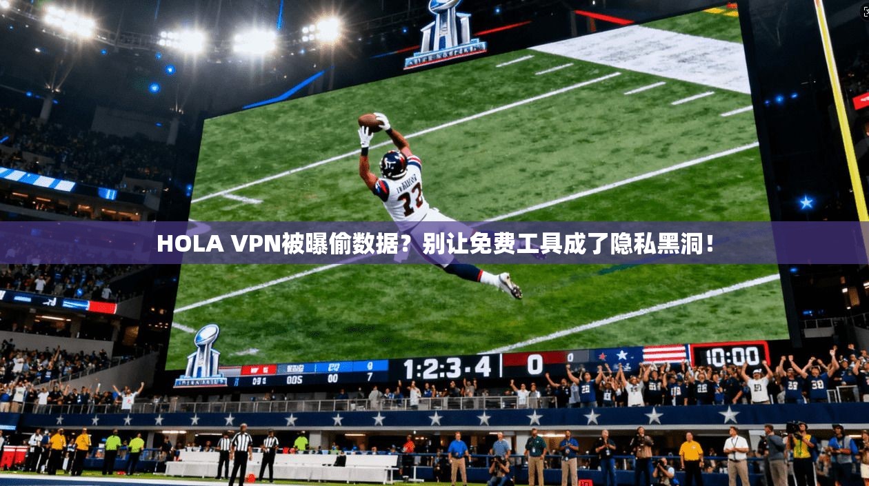 HOLA VPN被曝偷数据？别让免费工具成了隐私黑洞！