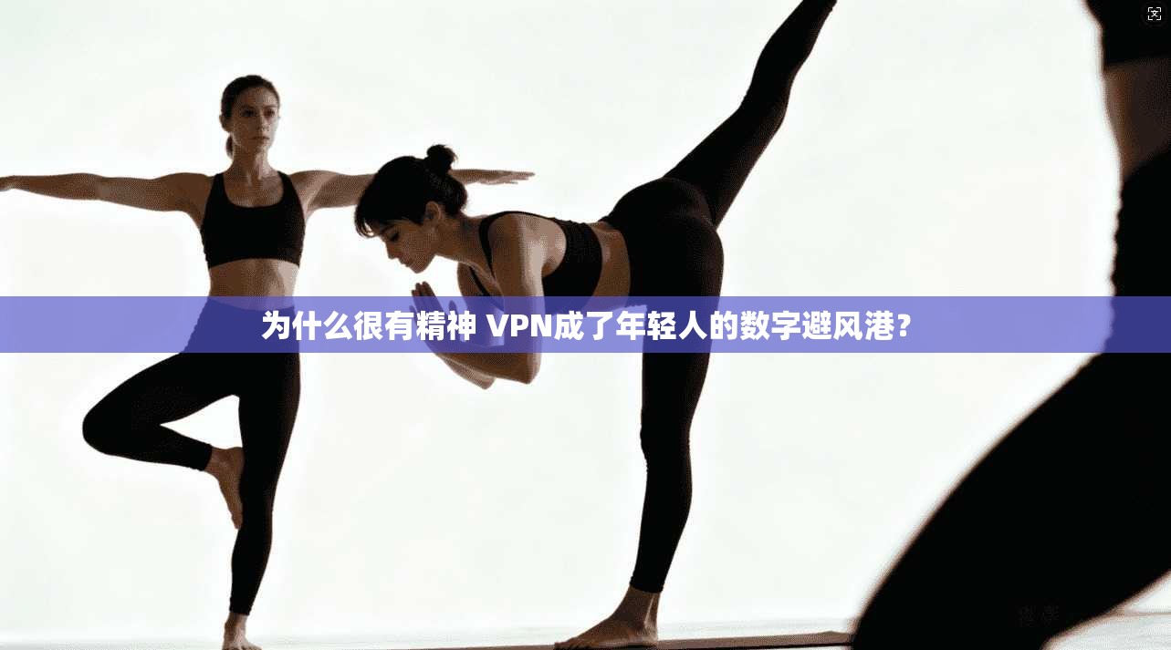 为什么很有精神 VPN成了年轻人的数字避风港？